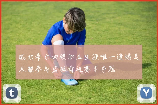 威尔希尔回顾职业生涯唯一遗憾是未能参与蓝狐奇迹赛季夺冠