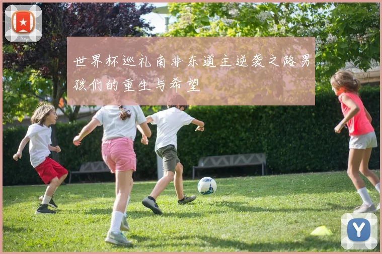世界杯巡礼南非东道主逆袭之路男孩们的重生与希望