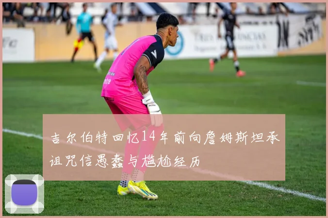 吉尔伯特回忆14年前向詹姆斯坦承诅咒信愚蠢与尴尬经历