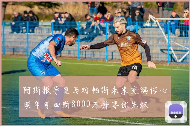 阿斯报导皇马对帕斯未来充满信心明年可回购8000万并享优先权