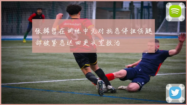 张稀哲在训练中无对抗急停扭伤腿部被紧急送回更衣室救治