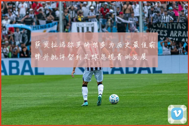 萨莫拉诺称罗纳尔多为历史最佳前锋并批评智利足球忽视青训发展