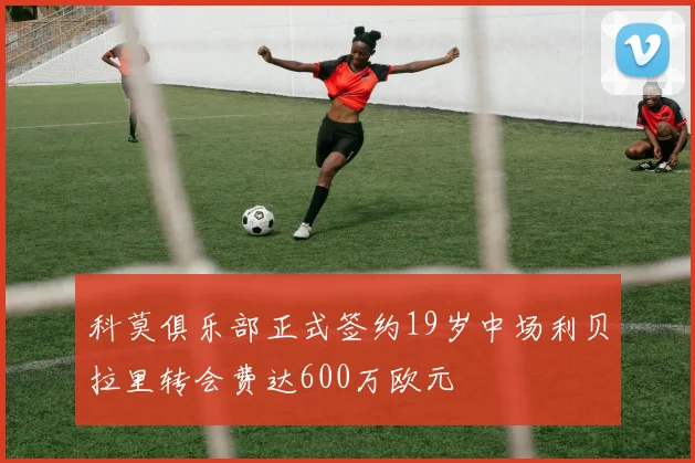 科莫俱乐部正式签约19岁中场利贝拉里转会费达600万欧元