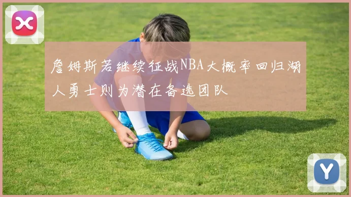 詹姆斯若继续征战NBA大概率回归湖人勇士则为潜在备选团队
