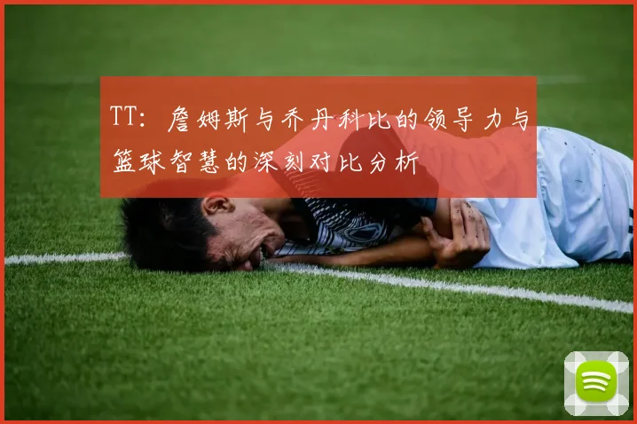 TT：詹姆斯与乔丹科比的领导力与篮球智慧的深刻对比分析