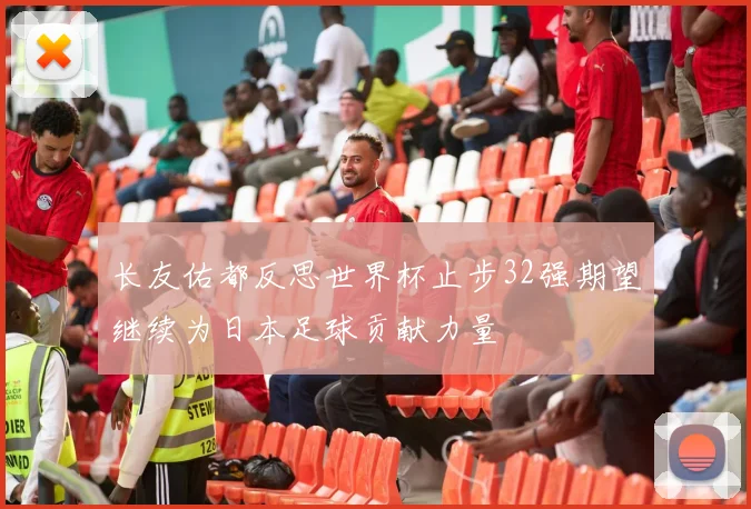 长友佑都反思世界杯止步32强期望继续为日本足球贡献力量