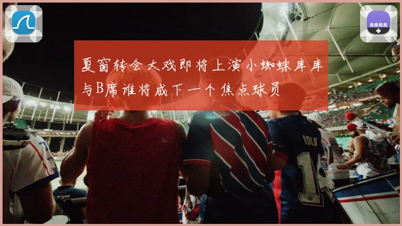 夏窗转会大戏即将上演小蜘蛛库库与B席谁将成下一个焦点球员