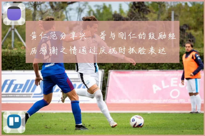 黄仁范分享兴慜哥与刚仁的鼓励经历感谢之情通过庆祝时抓脸表达