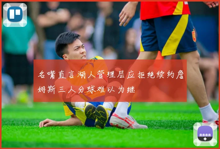 名嘴直言湖人管理层应拒绝续约詹姆斯三人分球难以为继