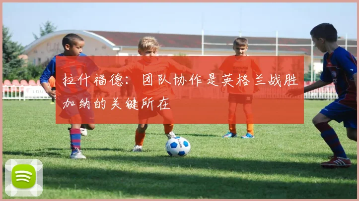 拉什福德：团队协作是英格兰战胜加纳的关键所在
