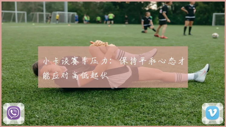 小卡谈赛季压力：保持平和心态才能应对高低起伏