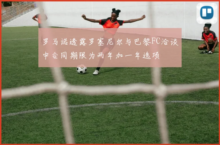 罗马诺透露罗塞尼尔与巴黎FC洽谈中合同期限为两年加一年选项