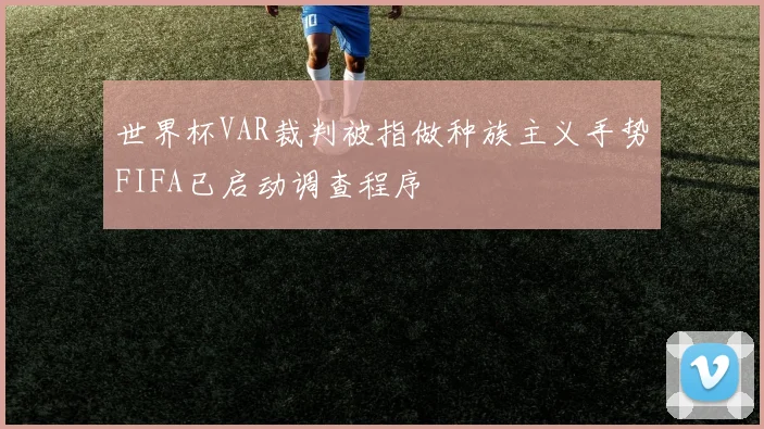 世界杯VAR裁判被指做种族主义手势FIFA已启动调查程序