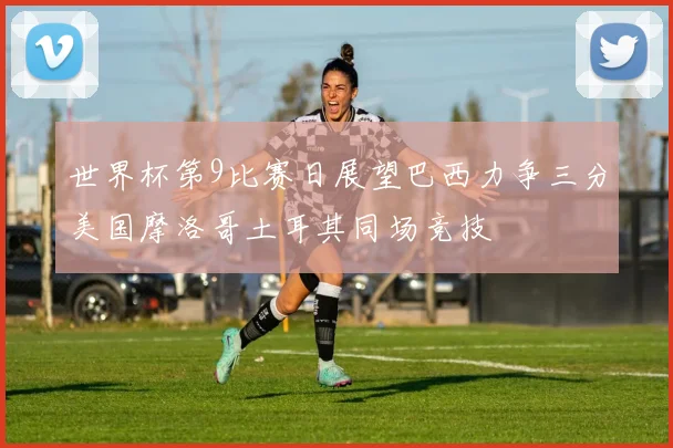 世界杯第9比赛日展望巴西力争三分美国摩洛哥土耳其同场竞技