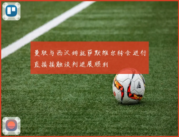 曼联与西汉姆就萨默维尔转会进行直接接触谈判进展顺利