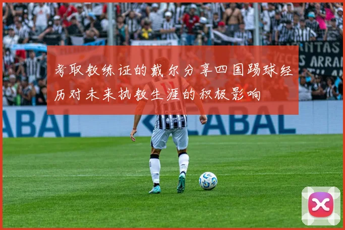 考取教练证的戴尔分享四国踢球经历对未来执教生涯的积极影响
