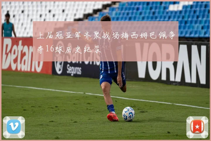 上届冠亚军齐聚战场梅西姆巴佩争夺16球历史纪录