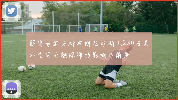 薪资专家分析布朗尼与湖人230万美元合同全额保障的影响与前景