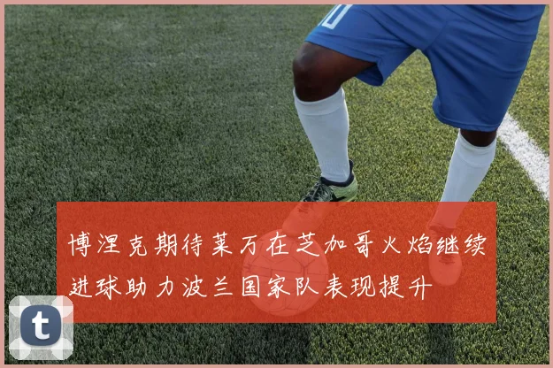 博涅克期待莱万在芝加哥火焰继续进球助力波兰国家队表现提升