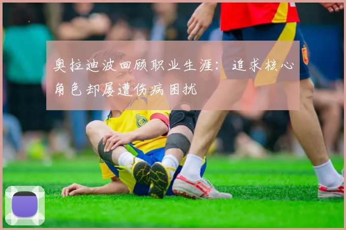 奥拉迪波回顾职业生涯：追求核心角色却屡遭伤病困扰