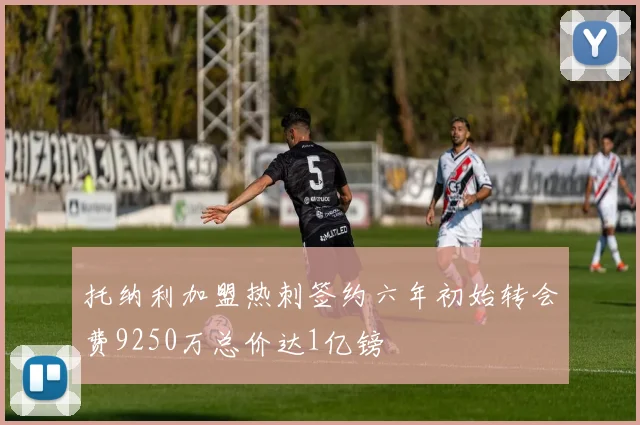 托纳利加盟热刺签约六年初始转会费9250万总价达1亿镑