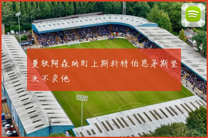 曼联阿森纳盯上斯科特伯恩茅斯坚决不卖他