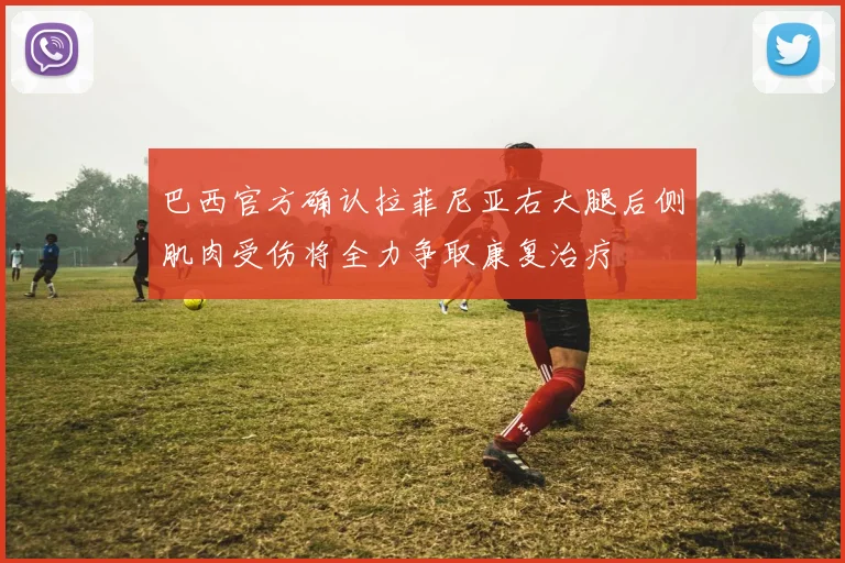 巴西官方确认拉菲尼亚右大腿后侧肌肉受伤将全力争取康复治疗
