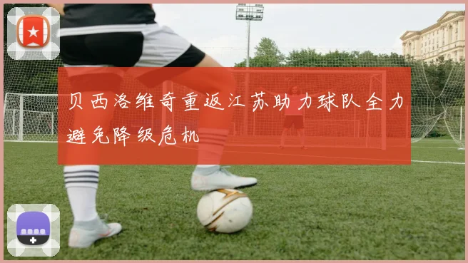 贝西洛维奇重返江苏助力球队全力避免降级危机