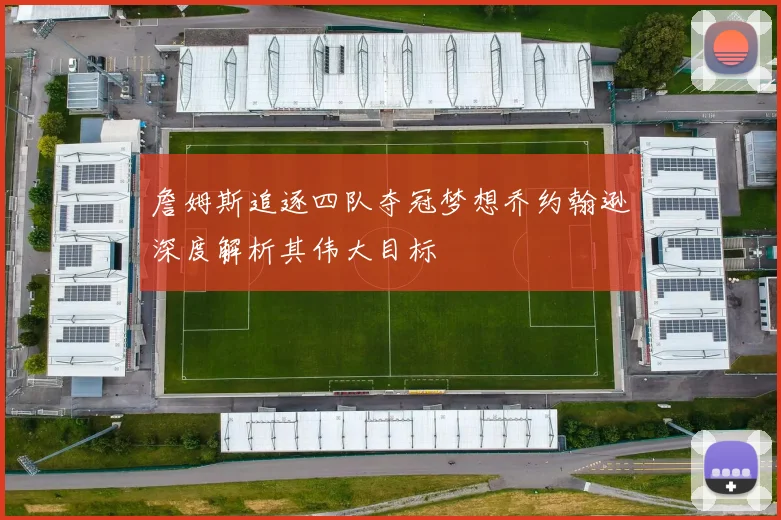 詹姆斯追逐四队夺冠梦想乔约翰逊深度解析其伟大目标