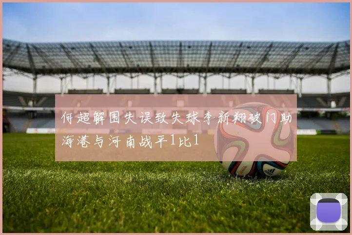 何超解围失误致失球李新翔破门助海港与河南战平1比1
